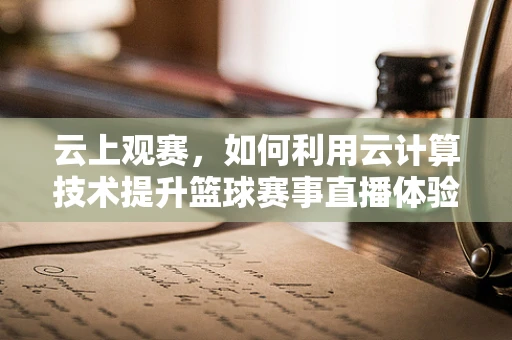 云上观赛，如何利用云计算技术提升篮球赛事直播体验？