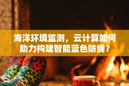 海洋环境监测，云计算如何助力构建智能蓝色防线？