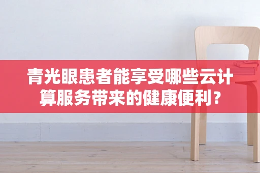 青光眼患者能享受哪些云计算服务带来的健康便利？