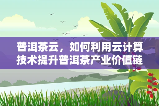 普洱茶云，如何利用云计算技术提升普洱茶产业价值链？
