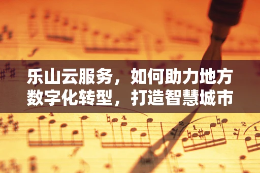 乐山云服务，如何助力地方数字化转型，打造智慧城市新篇章？