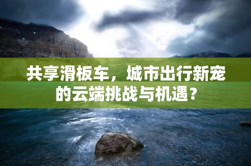 共享滑板车，城市出行新宠的云端挑战与机遇？