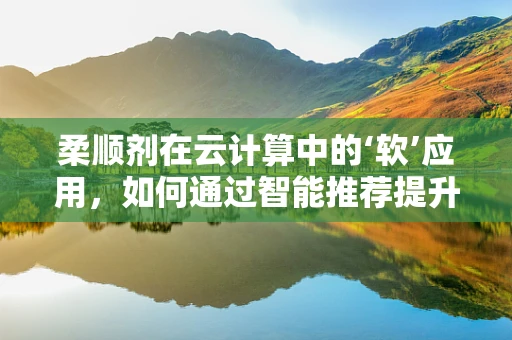 柔顺剂在云计算中的‘软’应用，如何通过智能推荐提升用户体验？