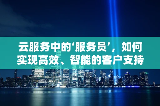 云服务中的‘服务员’，如何实现高效、智能的客户支持？