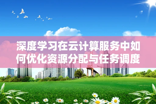 深度学习在云计算服务中如何优化资源分配与任务调度？