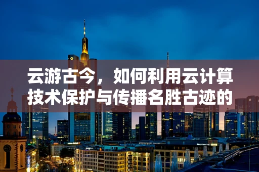 云游古今，如何利用云计算技术保护与传播名胜古迹的数字遗产？