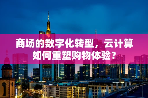 商场的数字化转型，云计算如何重塑购物体验？