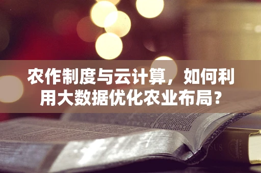 农作制度与云计算，如何利用大数据优化农业布局？