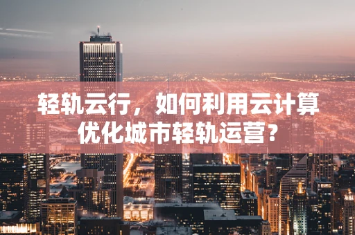 轻轨云行，如何利用云计算优化城市轻轨运营？