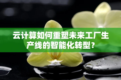 云计算如何重塑未来工厂生产线的智能化转型？
