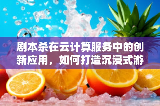 剧本杀在云计算服务中的创新应用，如何打造沉浸式游戏体验？