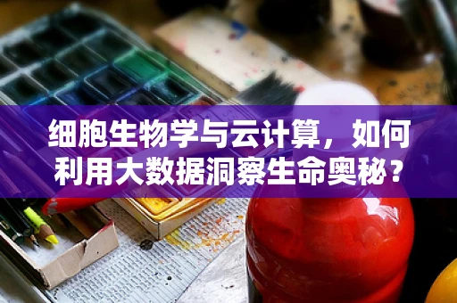 细胞生物学与云计算，如何利用大数据洞察生命奥秘？