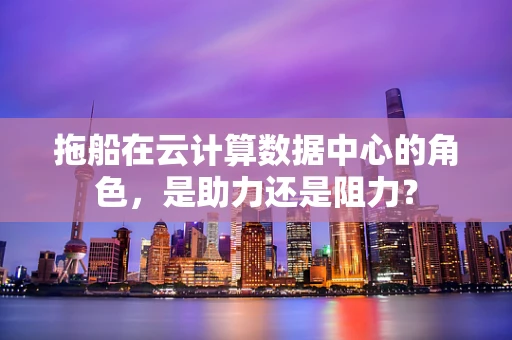 拖船在云计算数据中心的角色，是助力还是阻力？