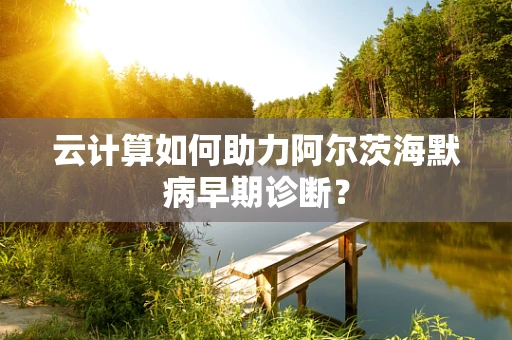 云计算如何助力阿尔茨海默病早期诊断？