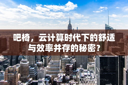 吧椅，云计算时代下的舒适与效率并存的秘密？
