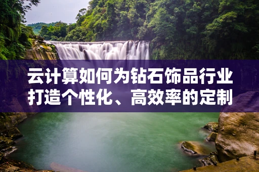 云计算如何为钻石饰品行业打造个性化、高效率的定制服务？