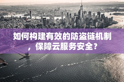 如何构建有效的防盗链机制，保障云服务安全？