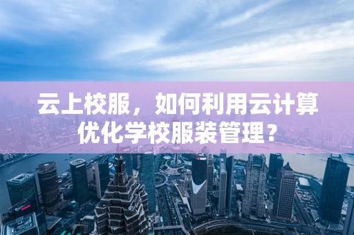 云上校服，如何利用云计算优化学校服装管理？