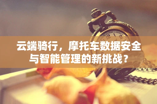 云端骑行，摩托车数据安全与智能管理的新挑战？
