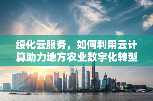 绥化云服务，如何利用云计算助力地方农业数字化转型？