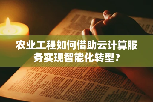 农业工程如何借助云计算服务实现智能化转型？