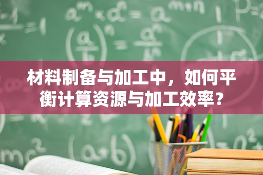 材料制备与加工中，如何平衡计算资源与加工效率？