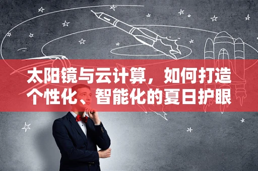 太阳镜与云计算，如何打造个性化、智能化的夏日护眼体验？