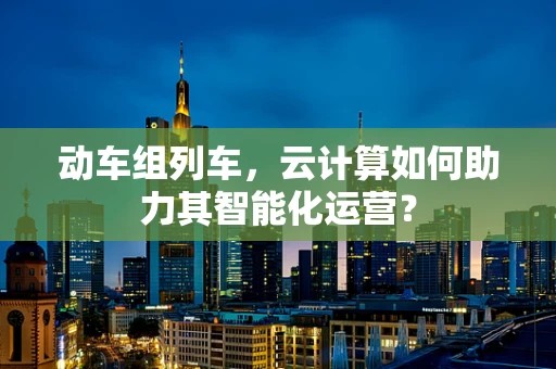 动车组列车，云计算如何助力其智能化运营？