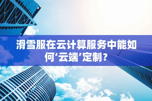 滑雪服在云计算服务中能如何‘云端’定制？