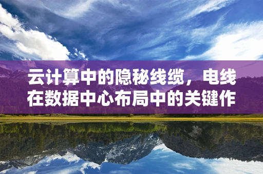 云计算中的隐秘线缆，电线在数据中心布局中的关键作用