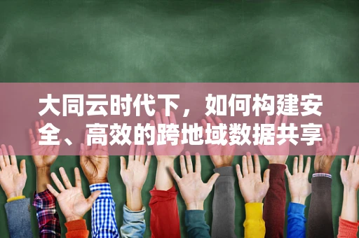 大同云时代下，如何构建安全、高效的跨地域数据共享平台？