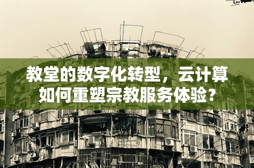 教堂的数字化转型，云计算如何重塑宗教服务体验？