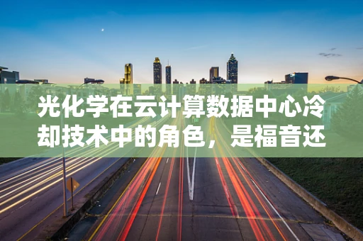 光化学在云计算数据中心冷却技术中的角色，是福音还是挑战？