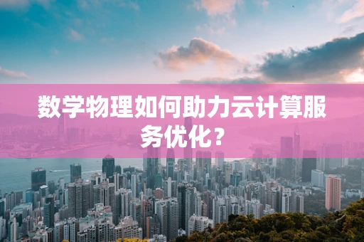 数学物理如何助力云计算服务优化？