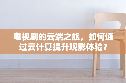 电视剧的云端之旅，如何通过云计算提升观影体验？