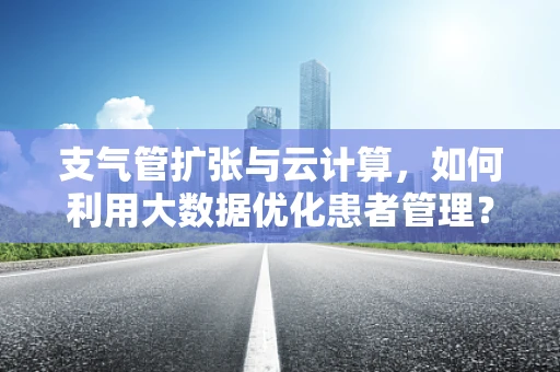 支气管扩张与云计算，如何利用大数据优化患者管理？