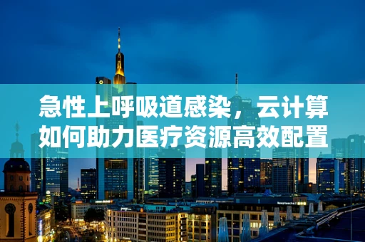 急性上呼吸道感染，云计算如何助力医疗资源高效配置？