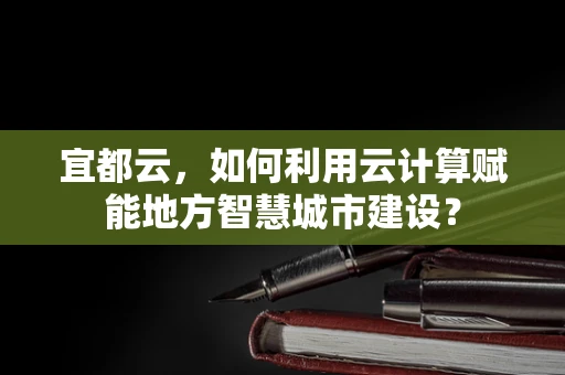 宜都云，如何利用云计算赋能地方智慧城市建设？