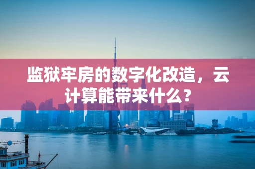 监狱牢房的数字化改造，云计算能带来什么？