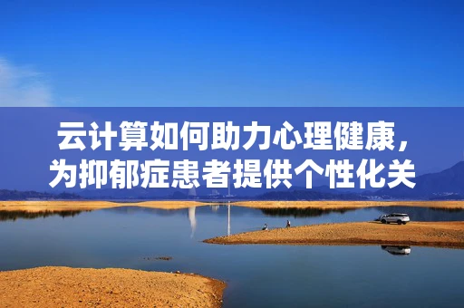 云计算如何助力心理健康，为抑郁症患者提供个性化关怀的解决方案？