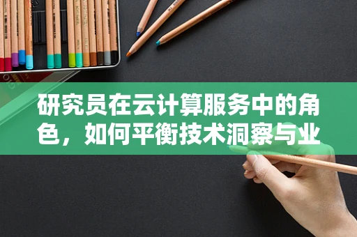 研究员在云计算服务中的角色，如何平衡技术洞察与业务需求？