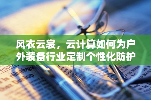 风衣云裳，云计算如何为户外装备行业定制个性化防护？