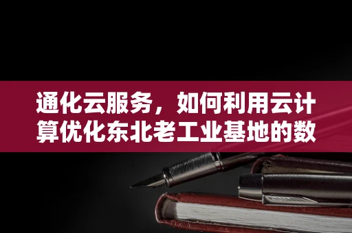 通化云服务，如何利用云计算优化东北老工业基地的数字化转型？