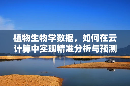 植物生物学数据，如何在云计算中实现精准分析与预测？