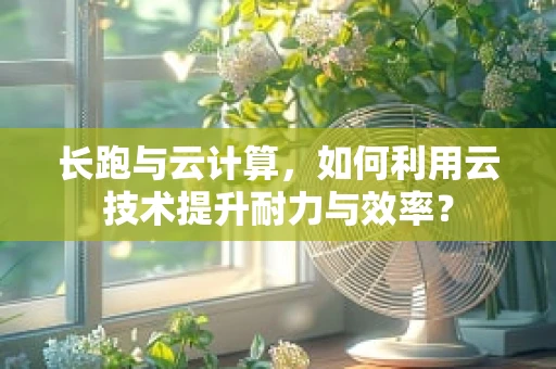 长跑与云计算，如何利用云技术提升耐力与效率？
