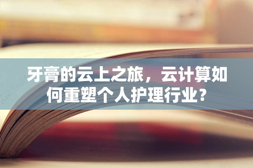 牙膏的云上之旅，云计算如何重塑个人护理行业？