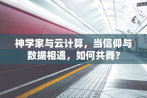神学家与云计算，当信仰与数据相遇，如何共舞？