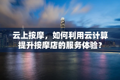 云上按摩，如何利用云计算提升按摩店的服务体验？