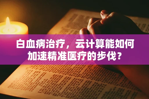 白血病治疗，云计算能如何加速精准医疗的步伐？