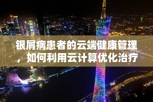 银屑病患者的云端健康管理，如何利用云计算优化治疗路径？